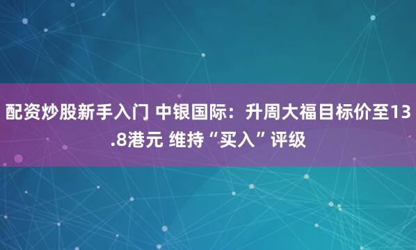 配资炒股新手入门 中银国际：升周大福目标价至13.8港元 维持“买入”评级