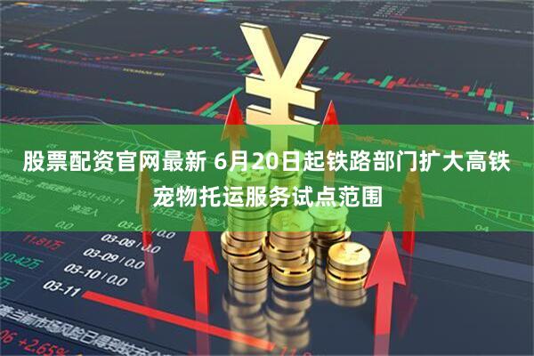 股票配资官网最新 6月20日起铁路部门扩大高铁宠物托运服务试点范围