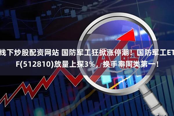 线下炒股配资网站 国防军工狂掀涨停潮！国防军工ETF(512810)放量上探3%，换手率同类第一！