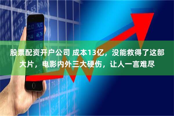股票配资开户公司 成本13亿，没能救得了这部大片，电影内外三大硬伤，让人一言难尽