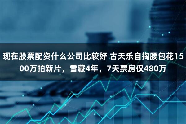 现在股票配资什么公司比较好 古天乐自掏腰包花1500万拍新片，雪藏4年，7天票房仅480万