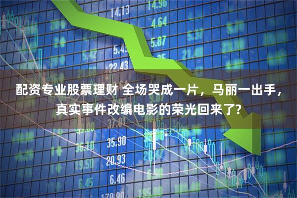 配资专业股票理财 全场哭成一片，马丽一出手，真实事件改编电影的荣光回来了?