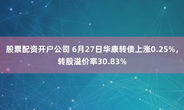 股票配资开户公司 6月27日华康转债上涨0.25%，转股溢价率30.83%