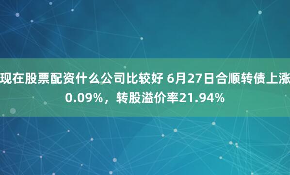 现在股票配资什么公司比较好 6月27日合顺转债上涨0.09%，转股溢价率21.94%
