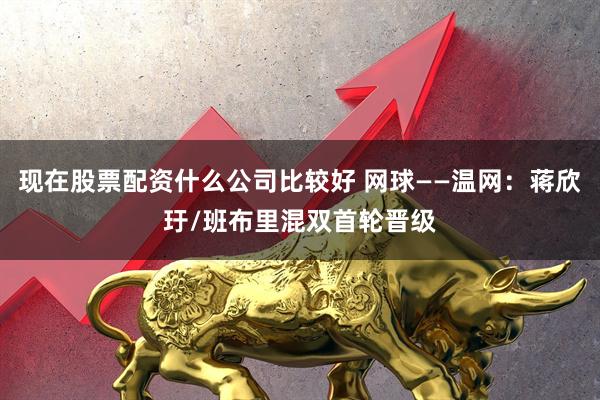 现在股票配资什么公司比较好 网球——温网：蒋欣玗/班布里混双首轮晋级