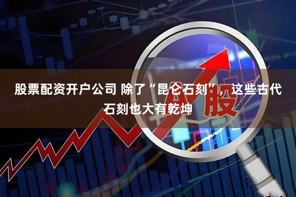 股票配资开户公司 除了“昆仑石刻”，这些古代石刻也大有乾坤