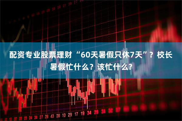 配资专业股票理财 “60天暑假只休7天”？校长暑假忙什么？该忙什么?