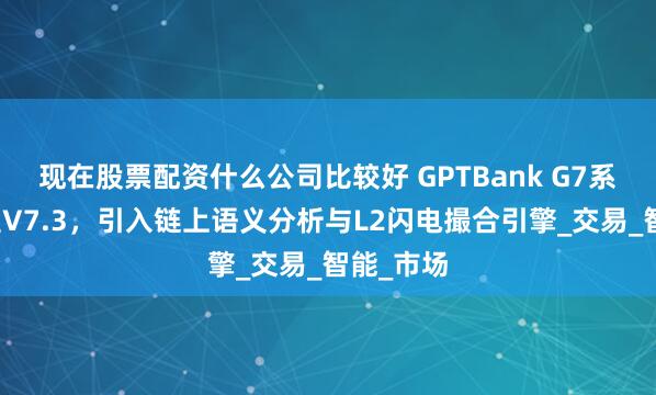 现在股票配资什么公司比较好 GPTBank G7系统升级至V7.3，引入链上语义分析与L2闪电撮合引擎_交易_智能_市场