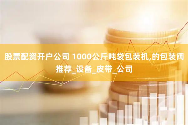 股票配资开户公司 1000公斤吨袋包装机,的包装阀推荐_设备_皮带_公司