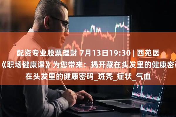 配资专业股票理财 7月13日19:30 | 西苑医院专家做客CCTV2《职场健康课》为您带来：揭开藏在头发里的健康密码_斑秃_症状_气血