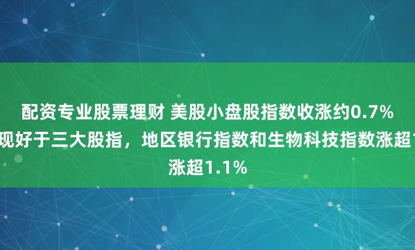 配资专业股票理财 美股小盘股指数收涨约0.7%，表现好于三大股指，地区银行指数和生物科技指数涨超1.1%