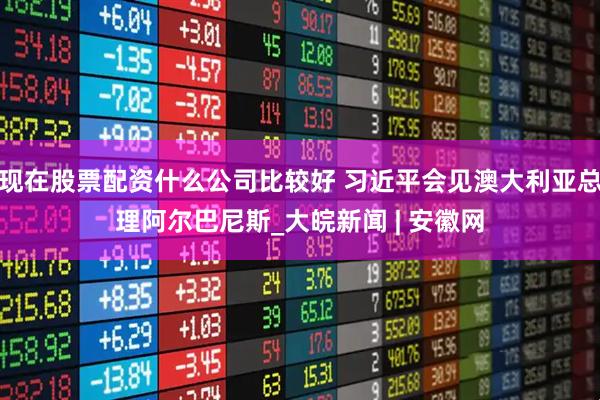 现在股票配资什么公司比较好 习近平会见澳大利亚总理阿尔巴尼斯_大皖新闻 | 安徽网