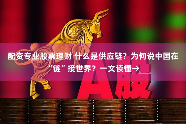 配资专业股票理财 什么是供应链？为何说中国在“链”接世界？一文读懂→