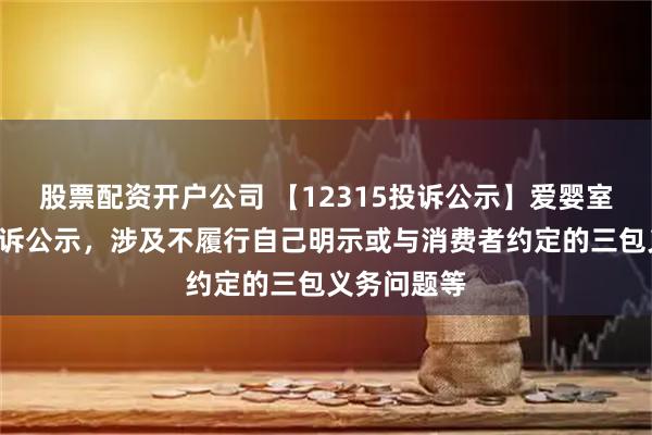 股票配资开户公司 【12315投诉公示】爱婴室新增2件投诉公示，涉及不履行自己明示或与消费者约定的三包义务问题等