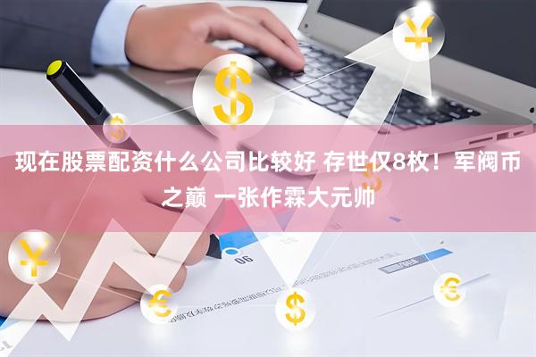 现在股票配资什么公司比较好 存世仅8枚！军阀币之巅 一张作霖大元帅