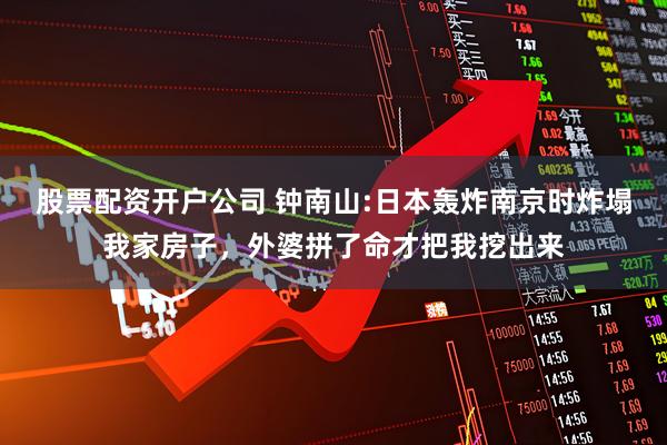 股票配资开户公司 钟南山:日本轰炸南京时炸塌我家房子，外婆拼了命才把我挖出来