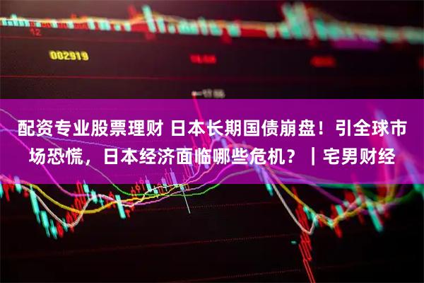 配资专业股票理财 日本长期国债崩盘！引全球市场恐慌，日本经济面临哪些危机？｜宅男财经