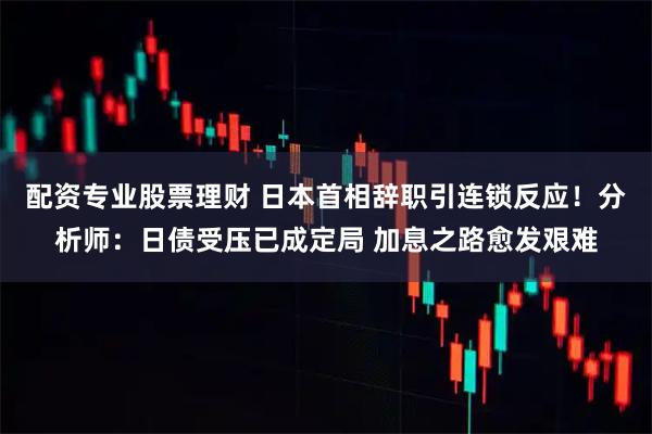 配资专业股票理财 日本首相辞职引连锁反应！分析师：日债受压已成定局 加息之路愈发艰难