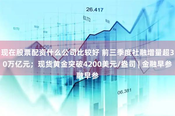 现在股票配资什么公司比较好 前三季度社融增量超30万亿元；现货黄金突破4200美元/盎司 | 金融早参