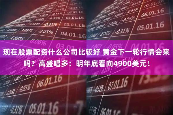 现在股票配资什么公司比较好 黄金下一轮行情会来吗？高盛唱多：明年底看向4900美元！