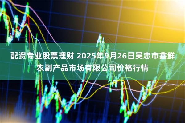 配资专业股票理财 2025年9月26日吴忠市鑫鲜农副产品市场有限公司价格行情