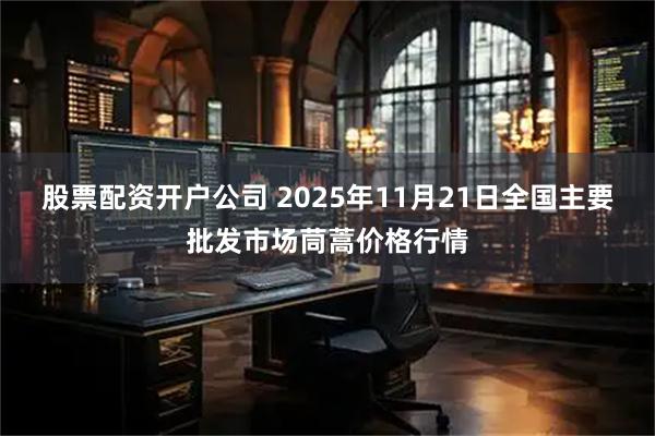 股票配资开户公司 2025年11月21日全国主要批发市场茼蒿价格行情