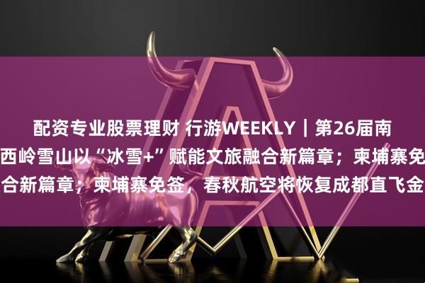 配资专业股票理财 行游WEEKLY｜第26届南国国际冰雪节即将启幕，西岭雪山以“冰雪+”赋能文旅融合新篇章；柬埔寨免签，春秋航空将恢复成都直飞金边航线