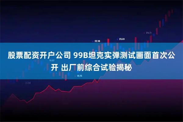 股票配资开户公司 99B坦克实弹测试画面首次公开 出厂前综合试验揭秘