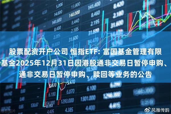 股票配资开户公司 恒指ETF: 富国基金管理有限公司关于旗下部分基金2025年12月31日因港股通非交易日暂停申购、赎回等业务的公告