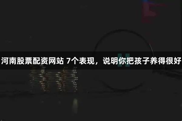 河南股票配资网站 7个表现，说明你把孩子养得很好