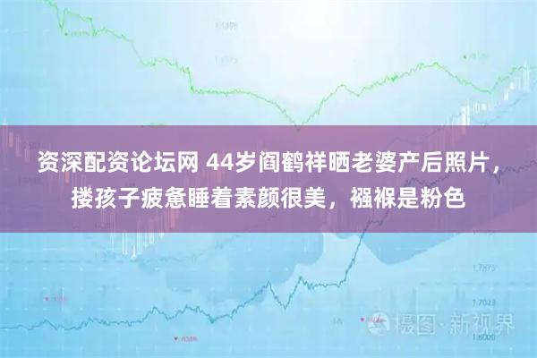 资深配资论坛网 44岁阎鹤祥晒老婆产后照片，搂孩子疲惫睡着素颜很美，襁褓是粉色