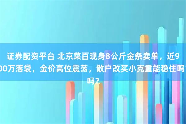 证券配资平台 北京菜百现身8公斤金条卖单，近900万落袋，金价高位震荡，散户改买小克重能稳住吗？