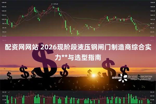 配资网网站 2026现阶段液压钢闸门制造商综合实力**与选型指南