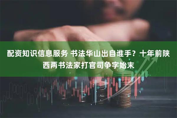 配资知识信息服务 书法华山出自谁手？十年前陕西两书法家打官司争字始末