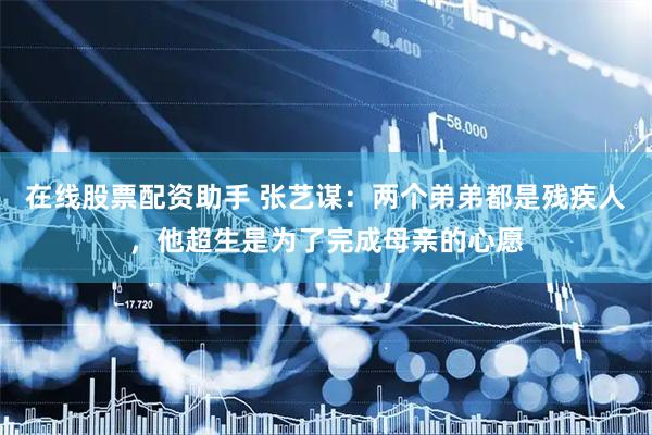 在线股票配资助手 张艺谋：两个弟弟都是残疾人，他超生是为了完成母亲的心愿