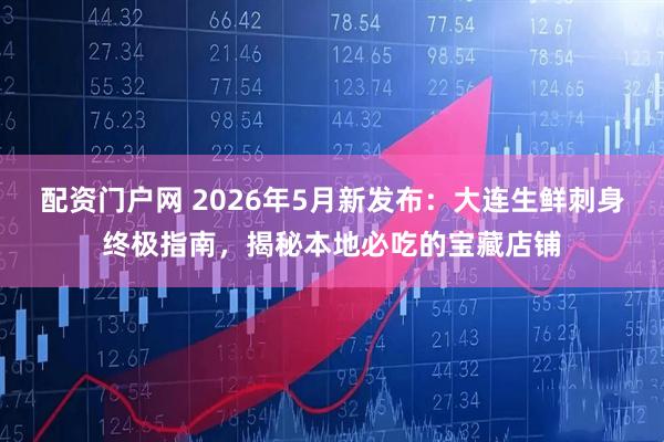 配资门户网 2026年5月新发布：大连生鲜刺身终极指南，揭秘本地必吃的宝藏店铺
