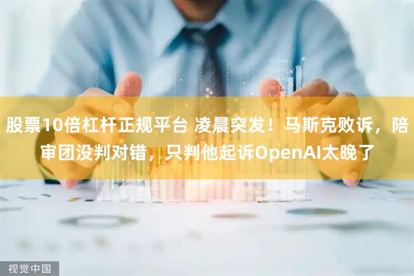股票10倍杠杆正规平台 凌晨突发！马斯克败诉，陪审团没判对错，只判他起诉OpenAI太晚了