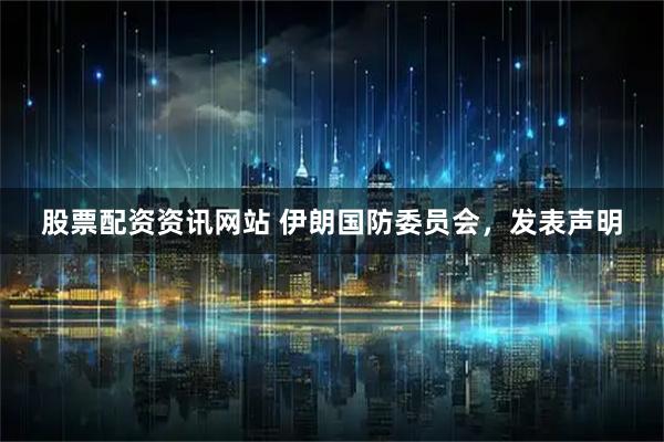 股票配资资讯网站 伊朗国防委员会,发表声明