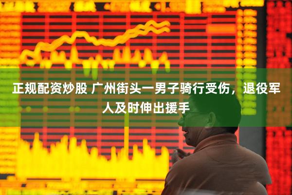 正规配资炒股 广州街头一男子骑行受伤，退役军人及时伸出援手