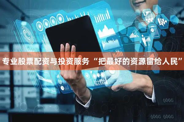 专业股票配资与投资服务 “把最好的资源留给人民”