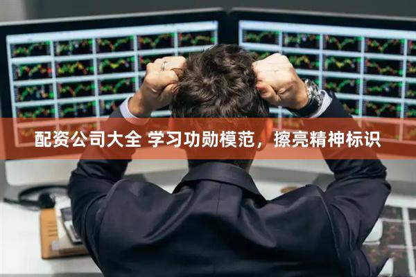 配资公司大全 学习功勋模范，擦亮精神标识
