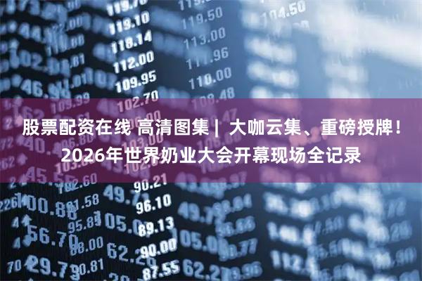 股票配资在线 高清图集 |  大咖云集、重磅授牌！2026年世界奶业大会开幕现场全记录