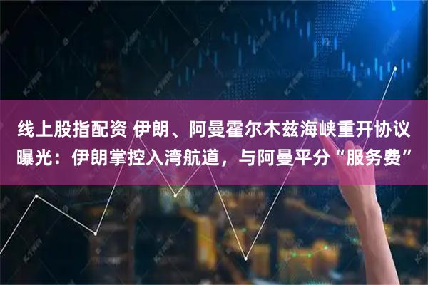 线上股指配资 伊朗、阿曼霍尔木兹海峡重开协议曝光：伊朗掌控入湾航道，与阿曼平分“服务费”