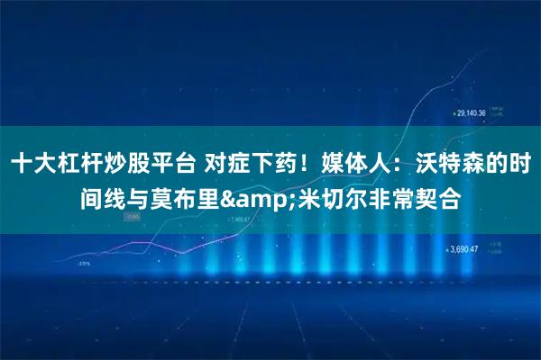 十大杠杆炒股平台 对症下药！媒体人：沃特森的时间线与莫布里&米切尔非常契合