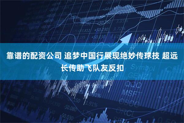 靠谱的配资公司 追梦中国行展现绝妙传球技 超远长传助飞队友反扣